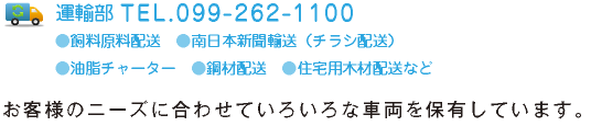 運輸部 TEL.099-262-1100 ●飼料原料配送●南日本新聞輸送（チラシ配送）●油脂チャーター●鋼材配送●住宅用木材配送など